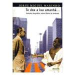 Te Dou a Lua Amanh: Fantasia biogrfica sobre Mrio de Andrade - Jorge Miguel Marinho
