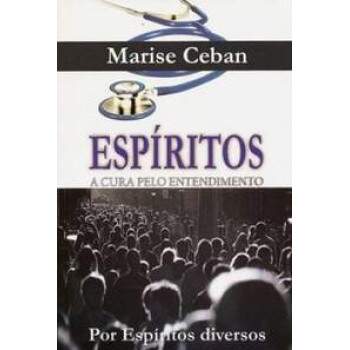 Espritos, A Cura pelo entendimento - Marise Ceban (Esp Diversos) / Usado